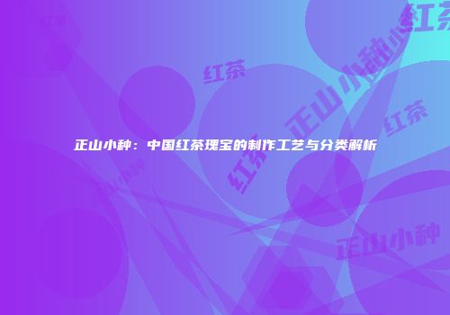 正山小种：中国红茶瑰宝的制作工艺与分类解析