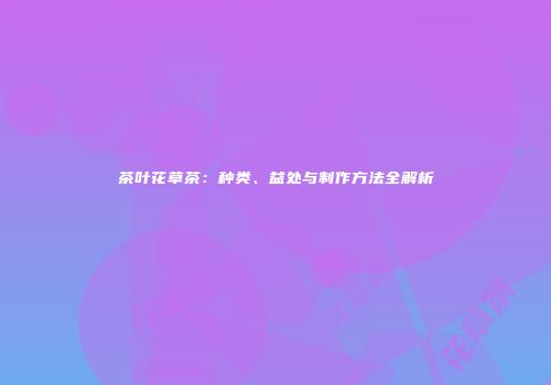 茶叶花草茶：种类、益处与制作方法全解析
