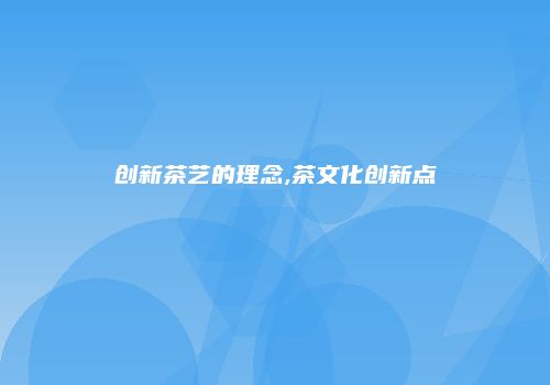 创新茶艺的理念,茶文化创新点