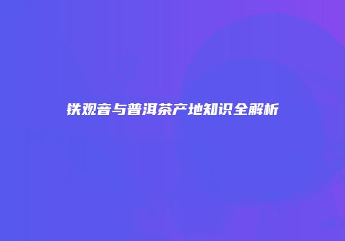 铁观音与普洱茶产地知识全解析