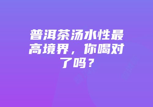 普洱茶汤水性最高境界，你喝对了吗？