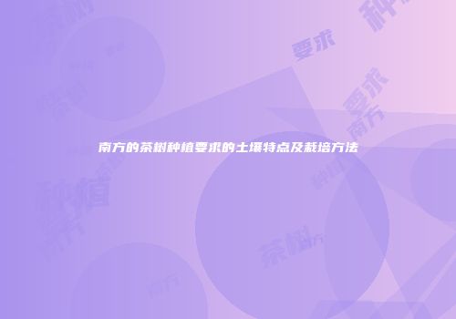 南方的茶树种植要求的土壤特点及栽培方法