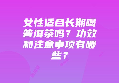 女性适合长期喝普洱茶吗？功效和注意事项有哪些？