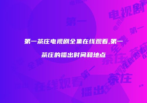 第一茶庄电视剧全集在线观看,第一茶庄的播出时间和地点