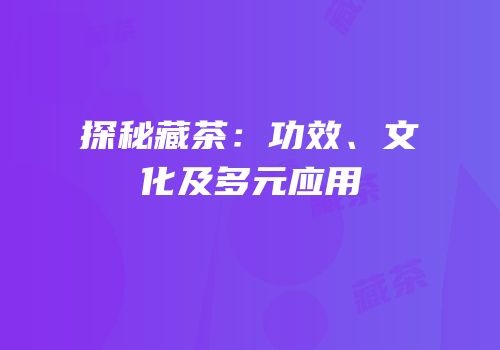 探秘藏茶：功效、文化及多元应用