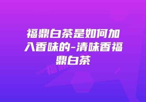 福鼎白茶是如何加入香味的-清味香福鼎白茶