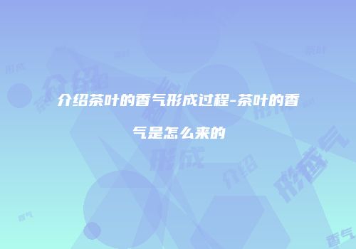 介绍茶叶的香气形成过程-茶叶的香气是怎么来的