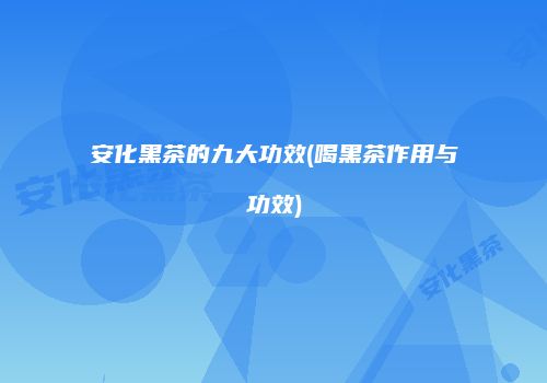 安化黑茶的九大功效(喝黑茶作用与功效)