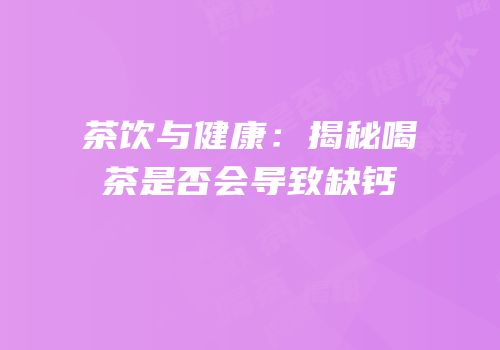 茶饮与健康：揭秘喝茶是否会导致缺钙