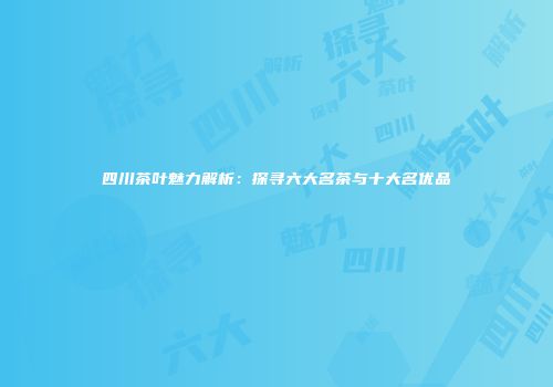 四川茶叶魅力解析：探寻六大名茶与十大名优品