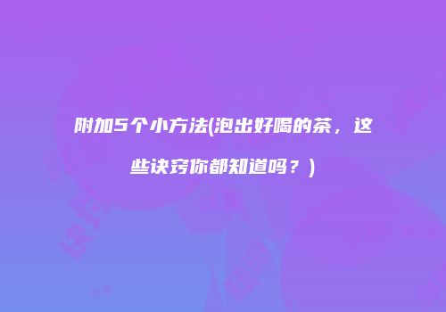 附加5个小方法(泡出好喝的茶，这些诀窍你都知道吗？)