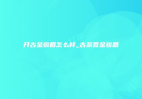 开古金骏眉怎么样_古茶香金骏眉