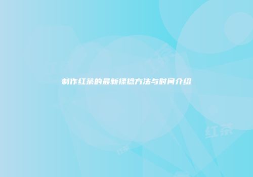 制作红茶的最新揉捻方法与时间介绍