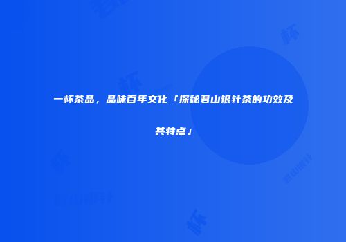 一杯茶品，品味百年文化「探秘君山银针茶的功效及其特点」
