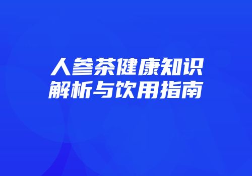 人参茶健康知识解析与饮用指南