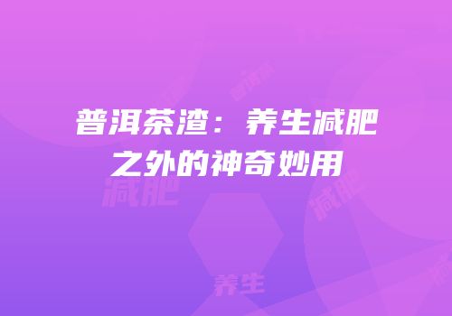 普洱茶渣：养生减肥之外的神奇妙用