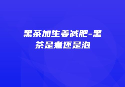 黑茶加生姜减肥-黑茶是煮还是泡