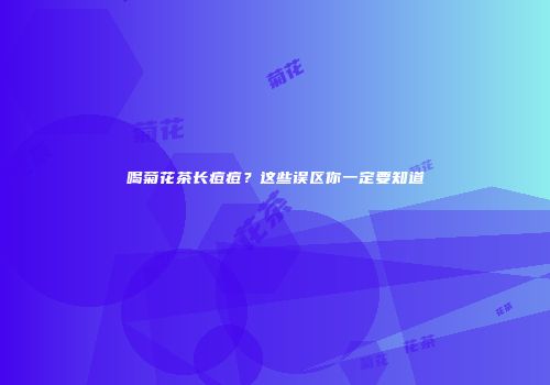 喝菊花茶长痘痘？这些误区你一定要知道