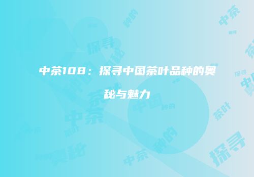 中茶108：探寻中国茶叶品种的奥秘与魅力