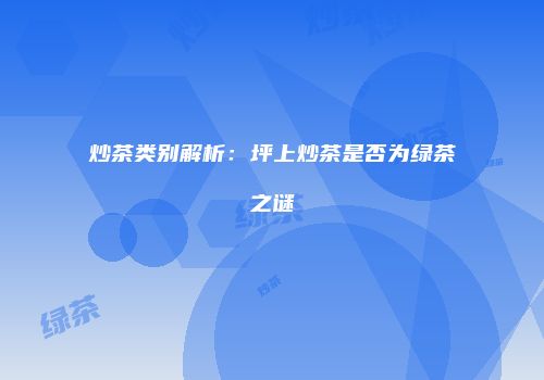 炒茶类别解析：坪上炒茶是否为绿茶之谜