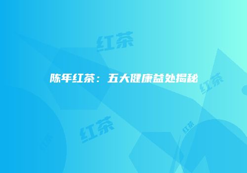 陈年红茶：五大健康益处揭秘