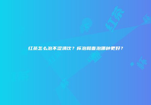红茶怎么泡不涩清饮？杯泡和壶泡哪种更好？