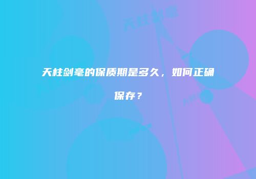 天柱剑毫的保质期是多久，如何正确保存？