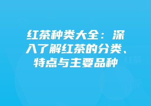 红茶种类大全：深入了解红茶的分类、特点与主要品种