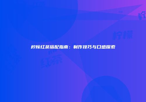 柠檬红茶搭配指南：制作技巧与口感探索