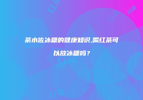 茶水佐冰糖的健康知识,喝红茶可以放冰糖吗？