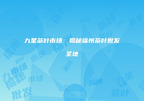 九星茶叶市场：揭秘福州茶叶批发圣地