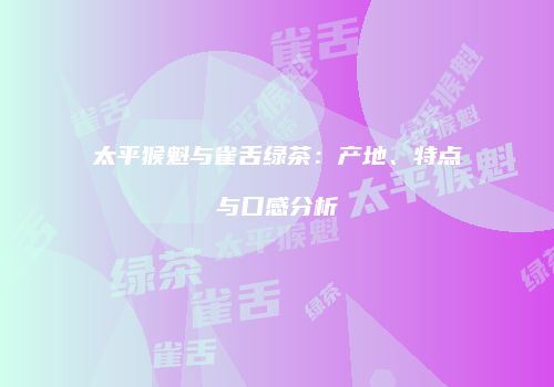 太平猴魁与雀舌绿茶：产地、特点与口感分析
