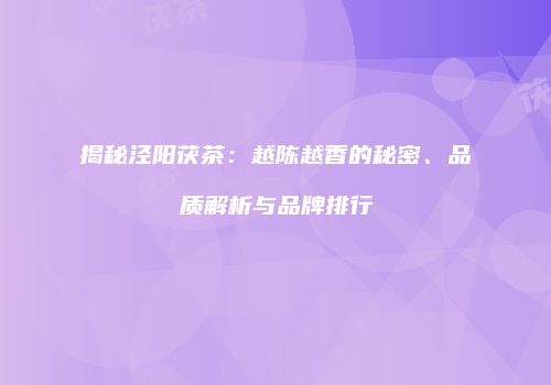 揭秘泾阳茯茶：越陈越香的秘密、品质解析与品牌排行