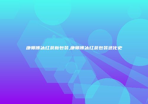 康师傅冰红茶新包装,康师傅冰红茶包装进化史
