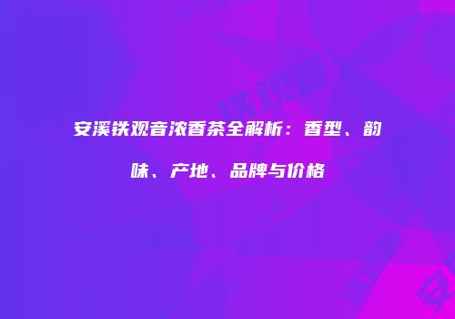 安溪铁观音浓香茶全解析：香型、韵味、产地、品牌与价格