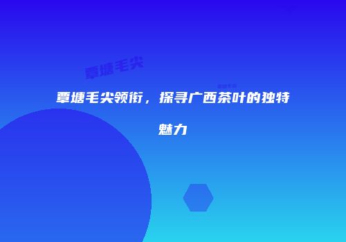 覃塘毛尖领衔，探寻广西茶叶的独特魅力