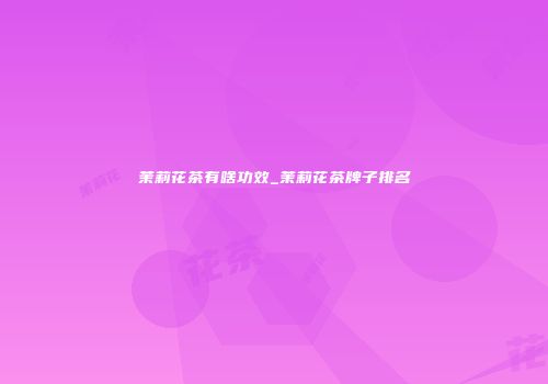 茉莉花茶有啥功效_茉莉花茶牌子排名