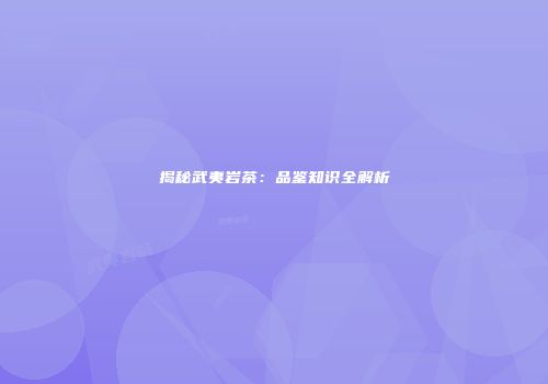 揭秘武夷岩茶：品鉴知识全解析