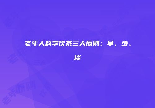 老年人科学饮茶三大原则：早、少、淡