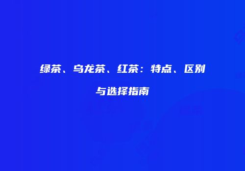 绿茶、乌龙茶、红茶：特点、区别与选择指南