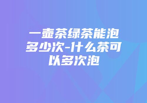 一壶茶绿茶能泡多少次-什么茶可以多次泡