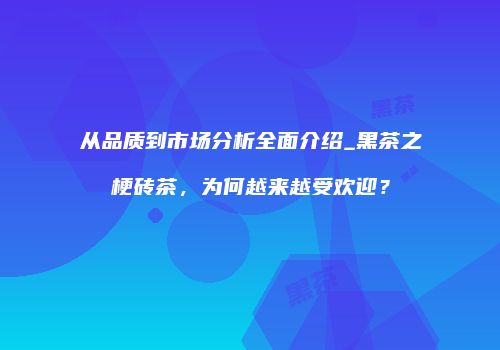从品质到市场分析全面介绍_黑茶之梗砖茶，为何越来越受欢迎？