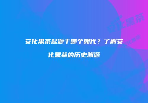 安化黑茶起源于哪个朝代？了解安化黑茶的历史渊源