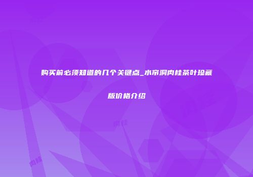 购买前必须知道的几个关键点_水帘洞肉桂茶叶珍藏版价格介绍