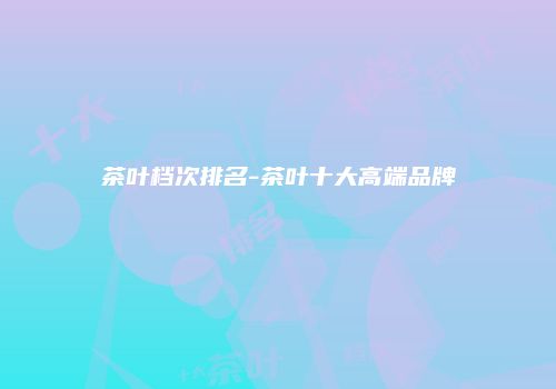 茶叶档次排名-茶叶十大高端品牌