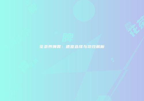 花茶养脾胃：适宜选择与功效解析