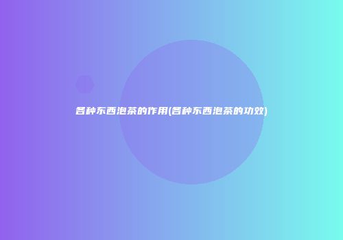 各种东西泡茶的作用(各种东西泡茶的功效)