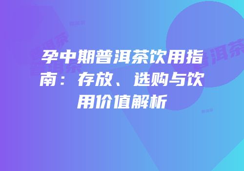 孕中期普洱茶饮用指南：存放、选购与饮用价值解析