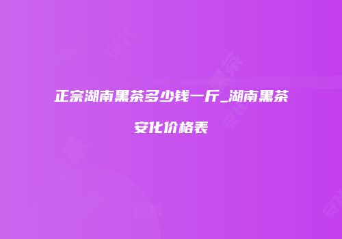 正宗湖南黑茶多少钱一斤_湖南黑茶安化价格表