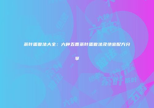 茶叶蛋做法大全：六种五香茶叶蛋做法及绝密配方分享